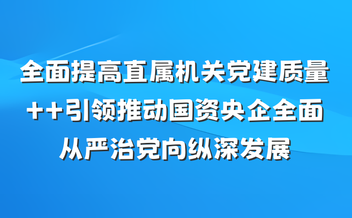 全面提高直属机关党建质量  引领推动国资央企全面从严治党向纵深发展