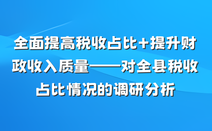 全面提高税收占比 提升财政收入质量——对全县税收占比情况的调研分析