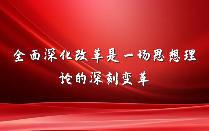 全面深化改革是一场思想理论的深刻变革