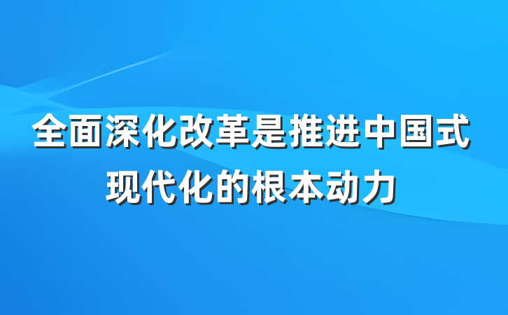 全面深化改革是推进中国式现代化的根本动力