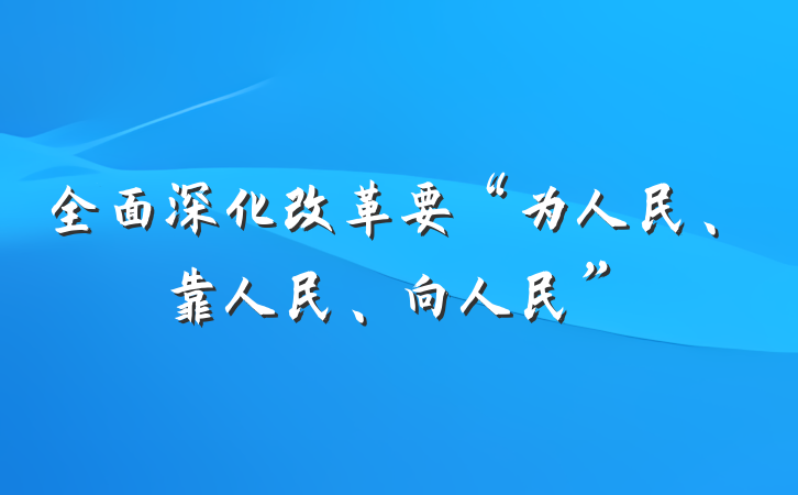全面深化改革要“为人民、靠人民、向人民”