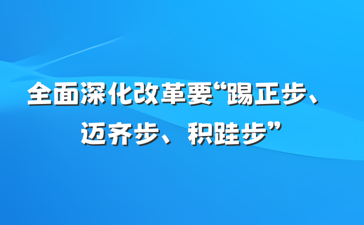 全面深化改革要“踢正步、迈齐步、积跬步”