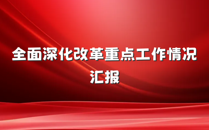 全面深化改革重点工作情况汇报