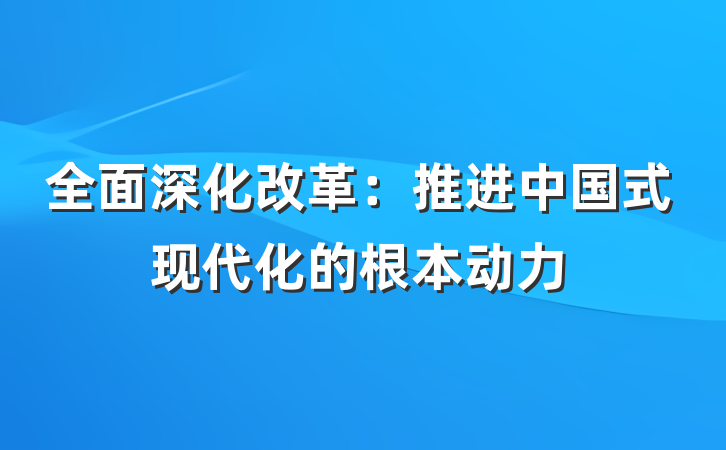全面深化改革：推进中国式现代化的根本动力