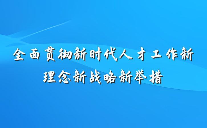 全面贯彻新时代人才工作新理念新战略新举措