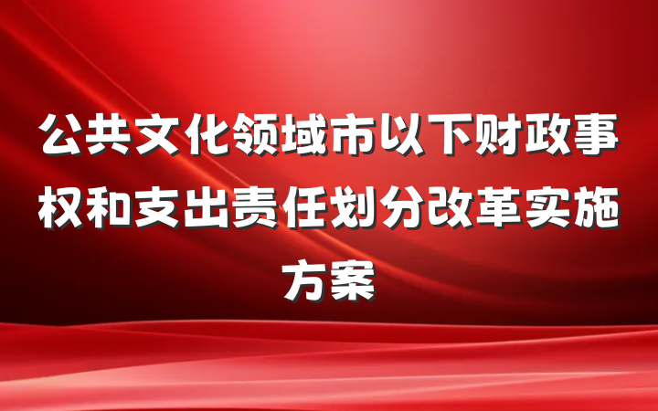 公共文化领域市以下财政事权和支出责任划分改革实施方案