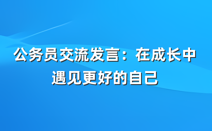 公务员交流发言：在成长中遇见更好的自己