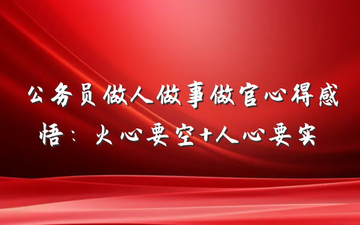 公务员做人做事做官心得感悟：火心要空 人心要实