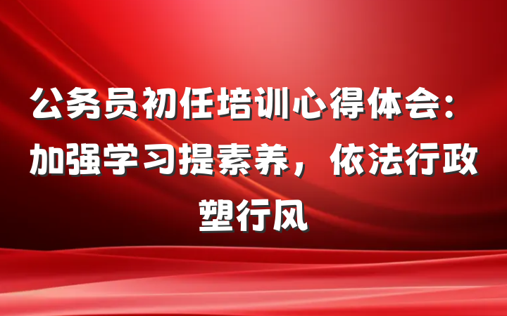 公务员初任培训心得体会：加强学习提素养，依法行政塑行风