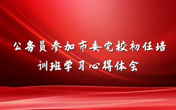 公务员参加市委党校初任培训班学习心得体会