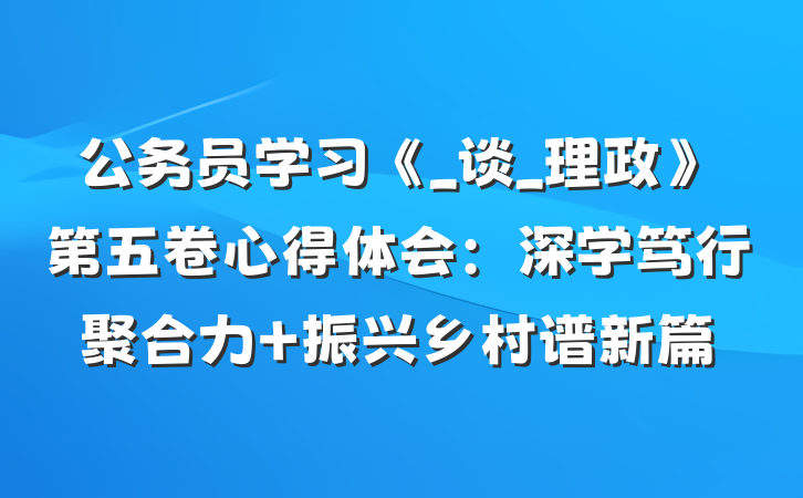 公务员学习《_谈_理政》第五卷心得体会：深学笃行聚合力 振兴乡村谱新篇