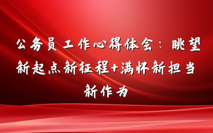 公务员工作心得体会：眺望新起点新征程 满怀新担当新作为