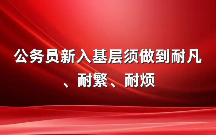 公务员新入基层须做到耐凡、耐繁、耐烦