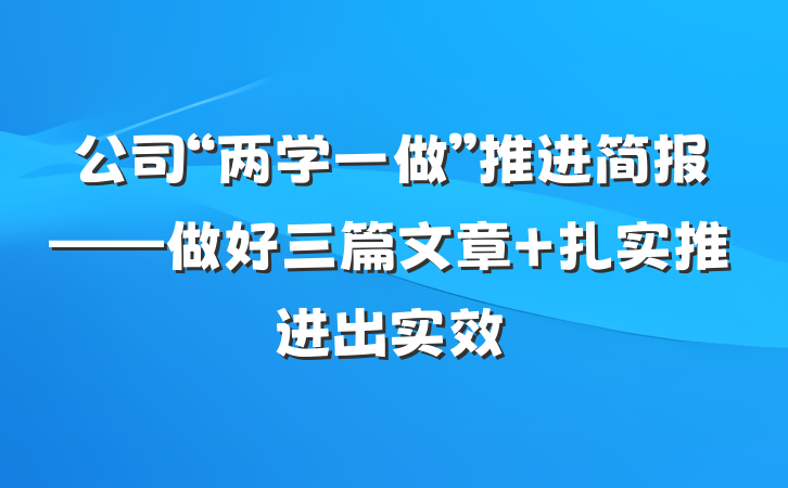 公司“两学一做”推进简报——做好三篇文章 扎实推进出实效