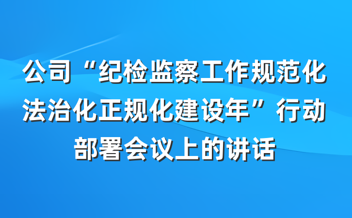 公司“纪检监察工作规范化法治化正规化建设年”行动部署会议上的讲话