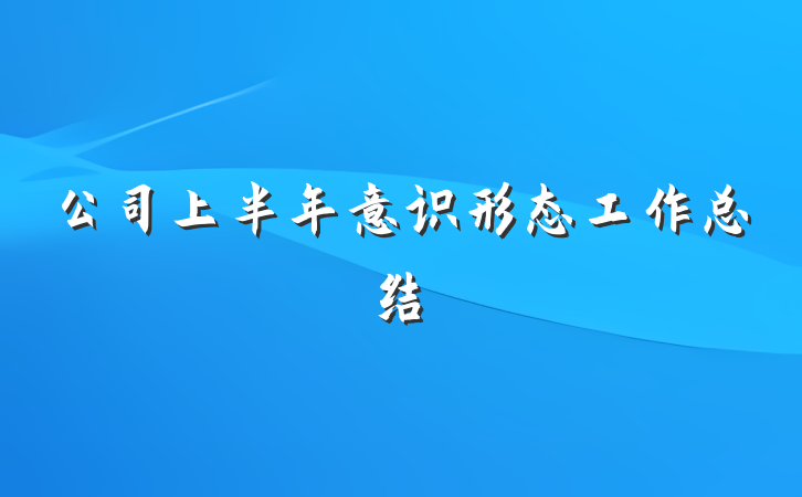 公司上半年意识形态工作总结