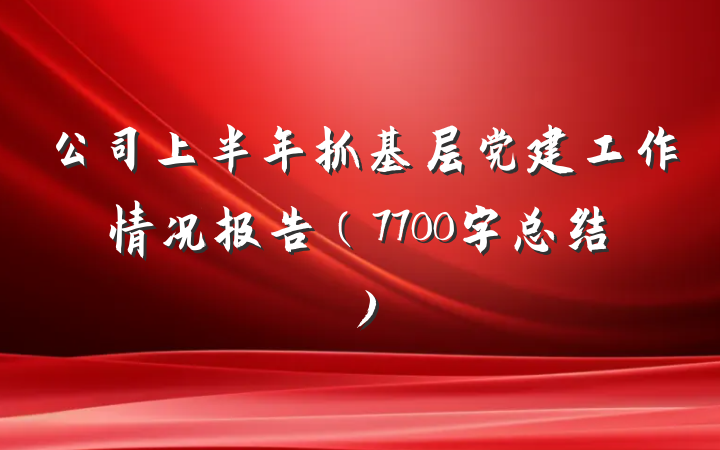 公司上半年抓基层党建工作情况报告（7700字总结）