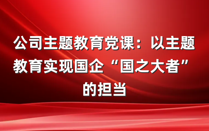 公司主题教育党课：以主题教育实现国企“国之大者”的担当