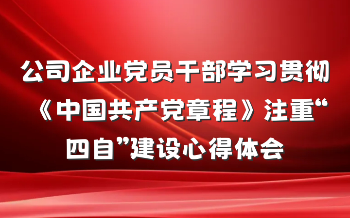 公司企业党员干部学习贯彻《中国共产党章程》注重“四自”建设心得体会