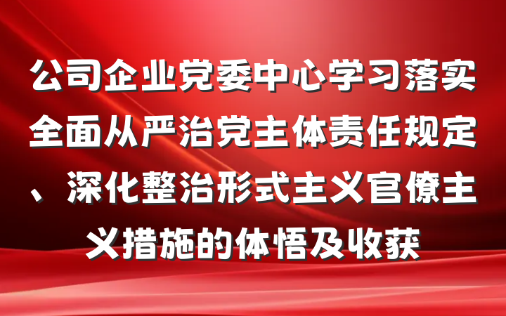 公司企业党委中心学习落实全面从严治党主体责任规定、深化整治形式主义官僚主义措施的体悟及收获