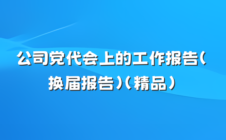 公司党代会上的工作报告（换届报告）（精品）