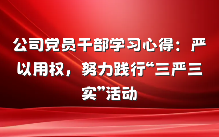 公司党员干部学习心得：严以用权，努力践行“三严三实”活动