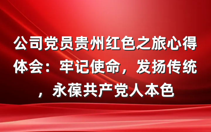 公司党员贵州红色之旅心得体会：牢记使命，发扬传统，永葆共产党人本色
