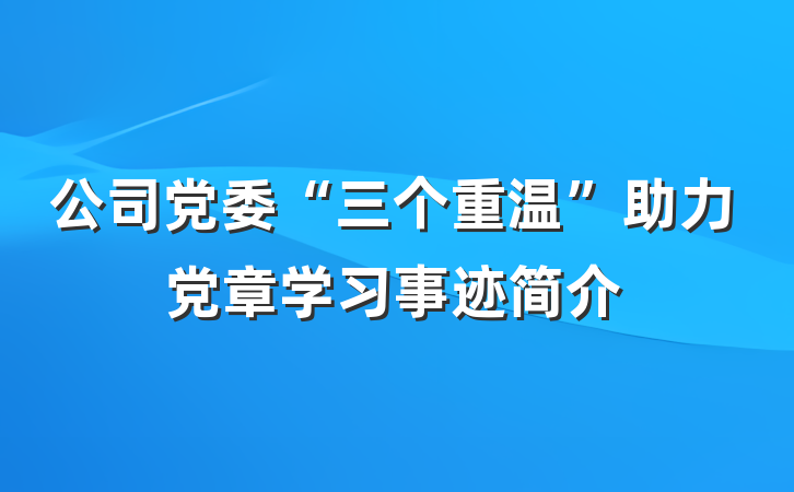 公司党委“三个重温”助力党章学习事迹简介