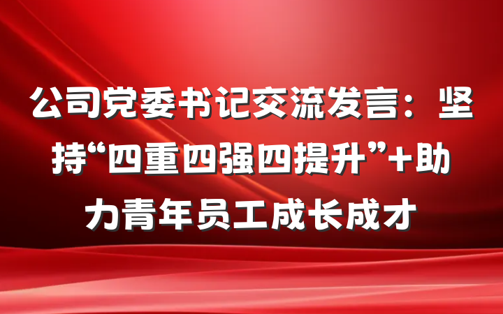 公司党委书记交流发言：坚持“四重四强四提升” 助力青年员工成长成才