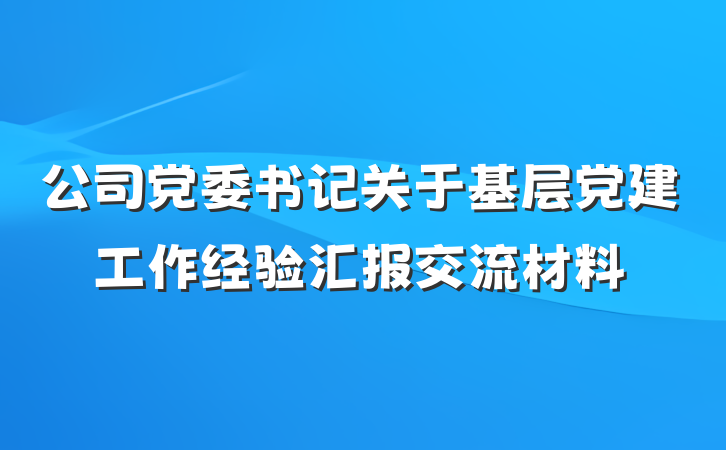 公司党委书记关于基层党建工作经验汇报交流材料