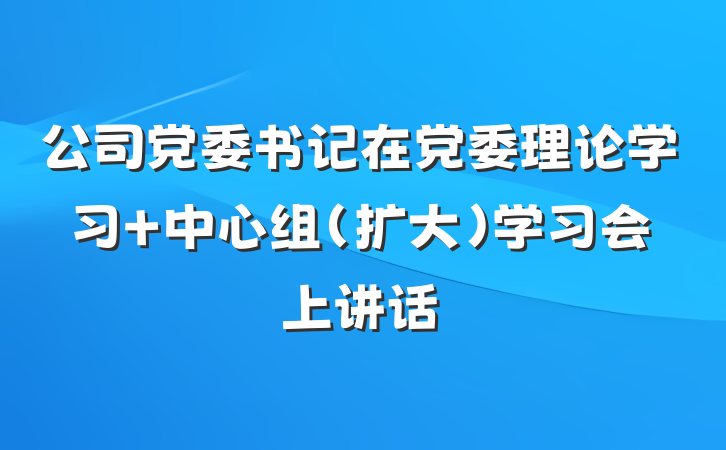 公司党委书记在党委理论学习 中心组（扩大）学习会上讲话