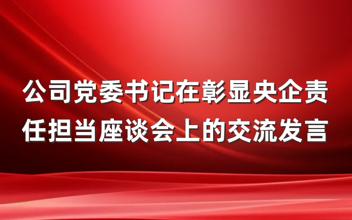 公司党委书记在彰显央企责任担当座谈会上的交流发言