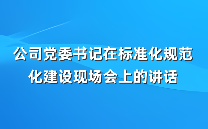 公司党委书记在标准化规范化建设现场会上的讲话