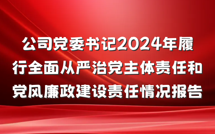 公司党委书记2024年履行全面从严治党主体责任和党风廉政建设责任情况报告