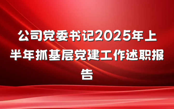 公司党委书记2025年上半年抓基层党建工作述职报告