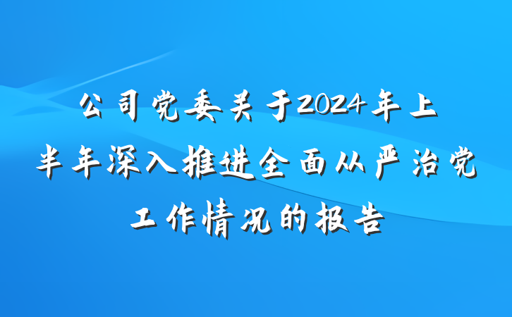 公司党委关于2024年上半年深入推进全面从严治党工作情况的报告