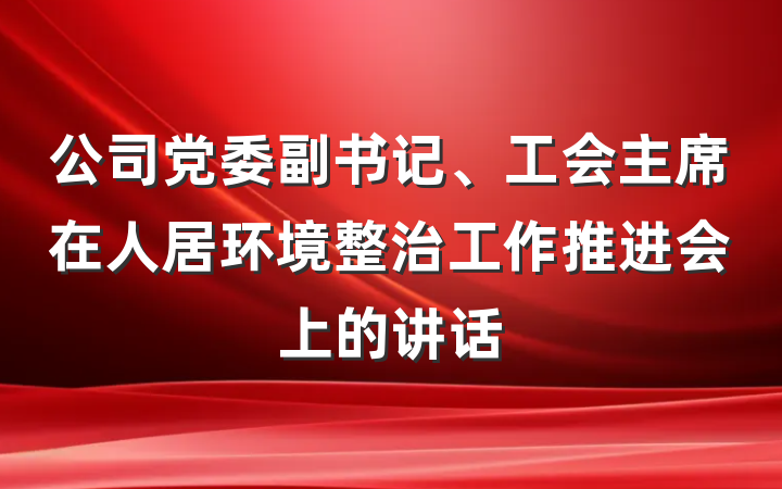 公司党委副书记、工会主席在人居环境整治工作推进会上的讲话