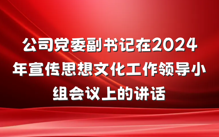 公司党委副书记在2024年宣传思想文化工作领导小组会议上的讲话