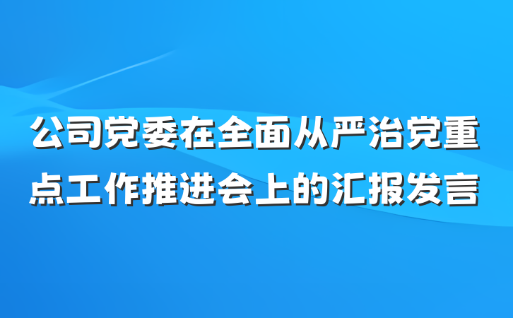 公司党委在全面从严治党重点工作推进会上的汇报发言