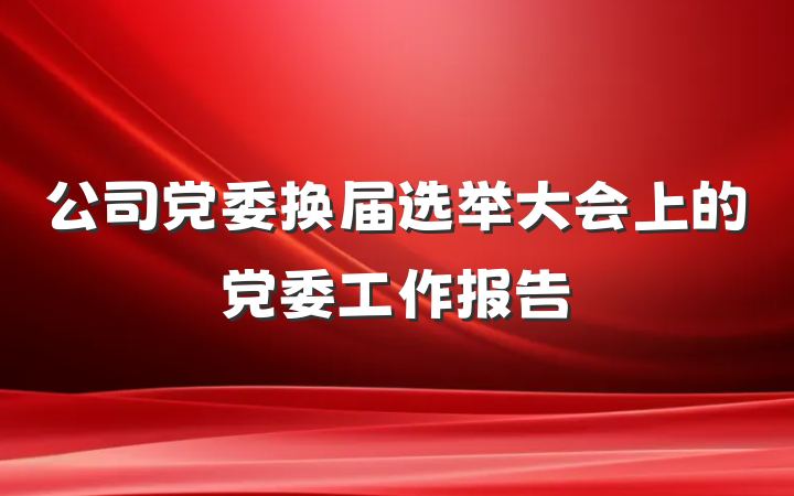 公司党委换届选举大会上的党委工作报告
