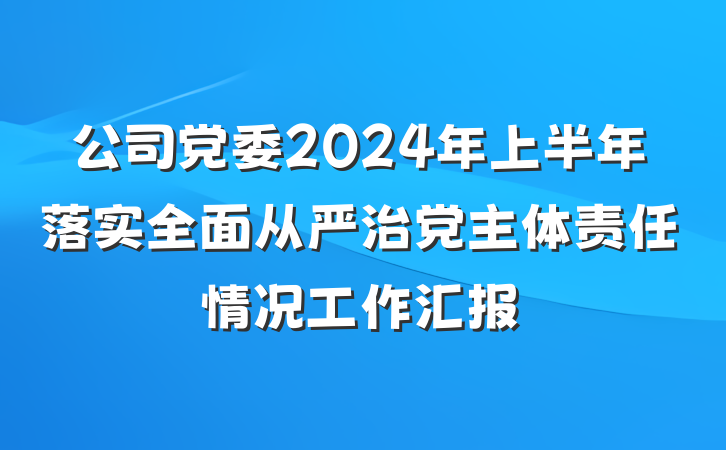 公司党委2024年上半年落实全面从严治党主体责任情况工作汇报
