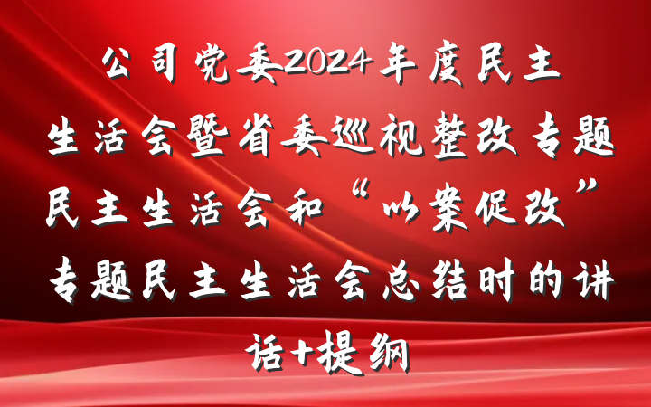 公司党委2024年度民主生活会暨省委巡视整改专题民主生活会和“以案促改”专题民主生活会总结时的讲话 提纲