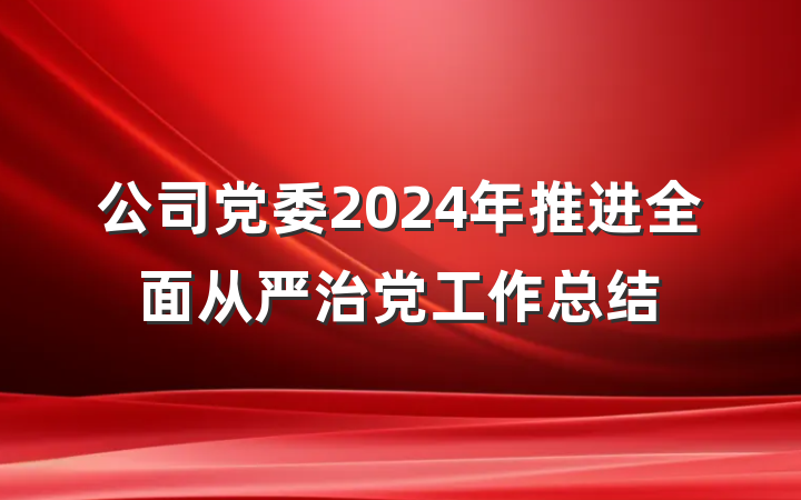 公司党委2024年推进全面从严治党工作总结