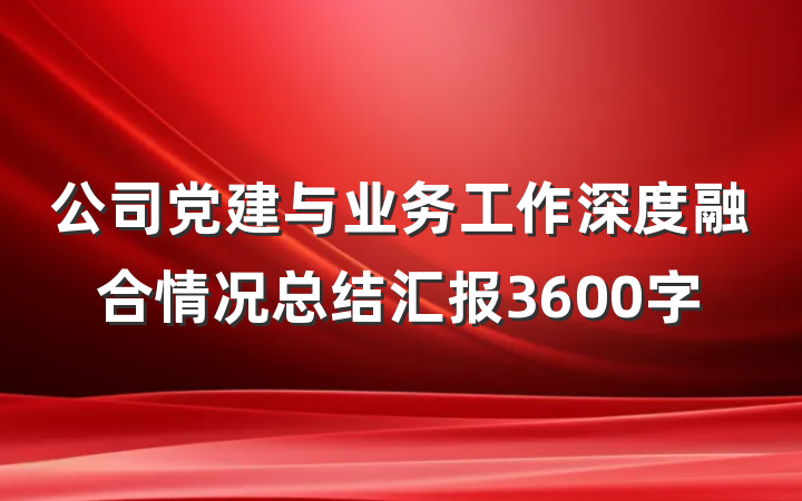 公司党建与业务工作深度融合情况总结汇报3600字