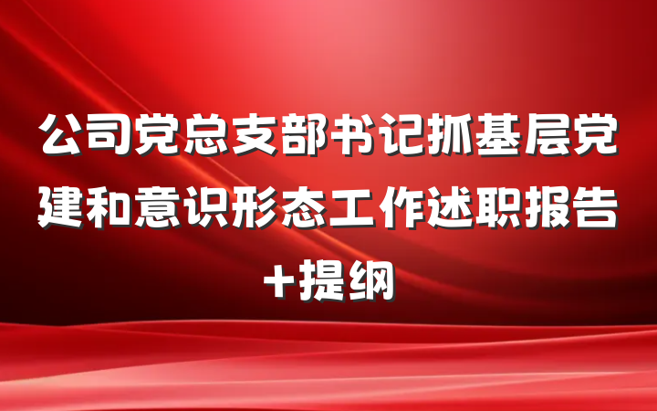 公司党总支部书记抓基层党建和意识形态工作述职报告 提纲