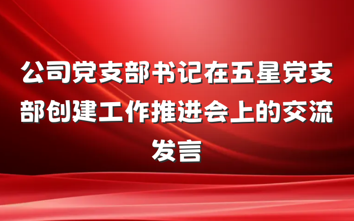 公司党支部书记在五星党支部创建工作推进会上的交流发言