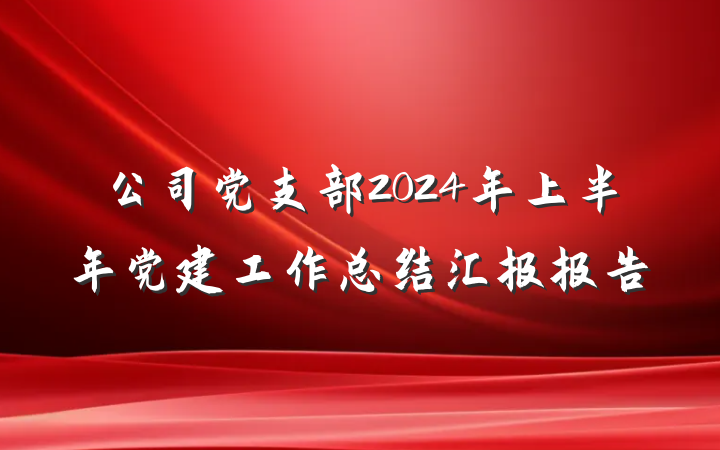 公司党支部2024年上半年党建工作总结汇报报告
