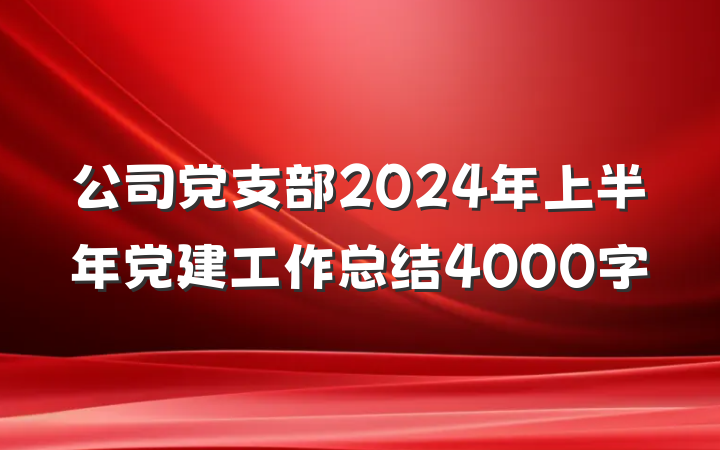 公司党支部2024年上半年党建工作总结4000字