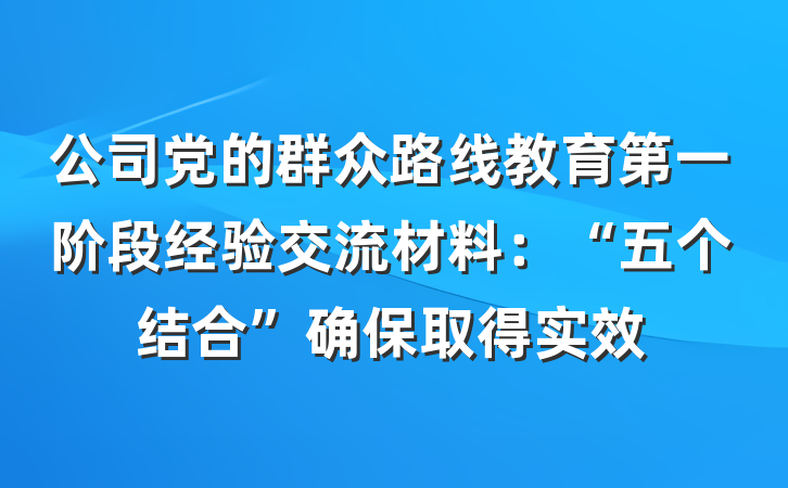 公司党的群众路线教育第一阶段经验交流材料：“五个结合”确保取得实效
