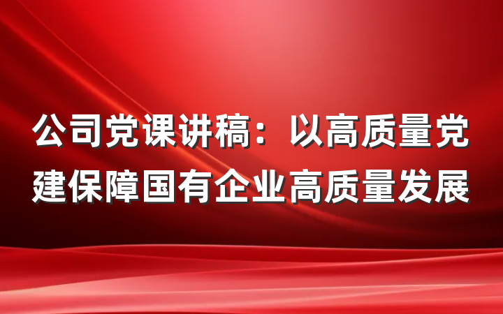 公司党课讲稿：以高质量党建保障国有企业高质量发展